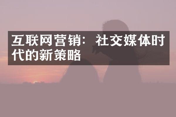 互联网营销：社交媒体时代的新策略