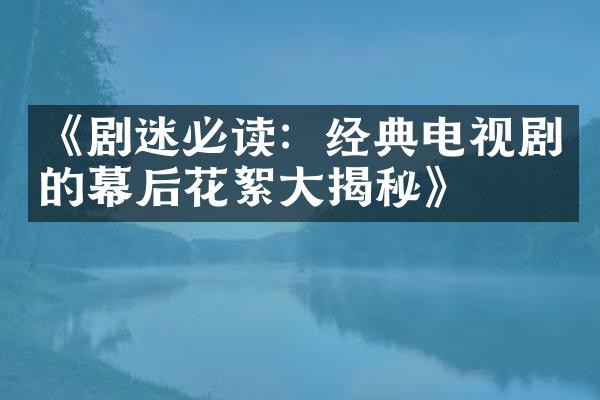 《剧迷必读：经典电视剧的幕后花絮大揭秘》