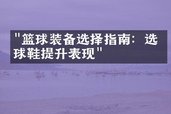 "篮球装备选择指南：选对球鞋提升表现"