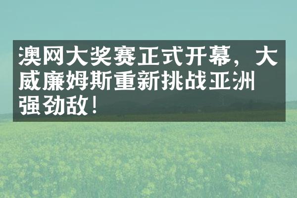 澳网大奖赛正式开幕，大威廉姆斯重新挑战亚洲最强劲敌！