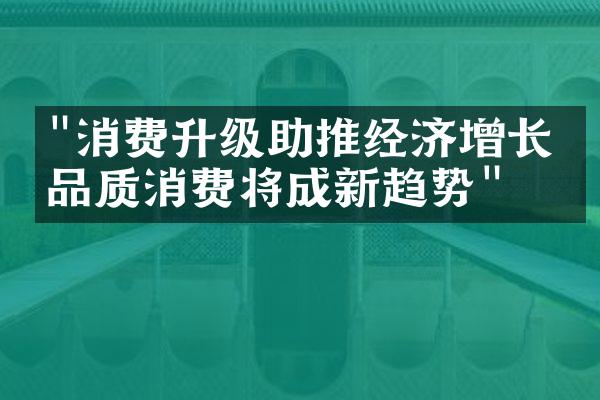 "消费升级助推经济增长，品质消费将成新趋势"