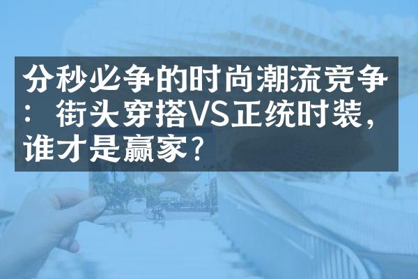 分秒必争的时尚潮流竞争：街头穿搭VS正统时装，谁才是赢家？