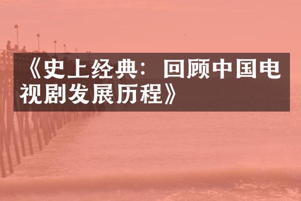 《史上经典：回顾中国电视剧发展历程》