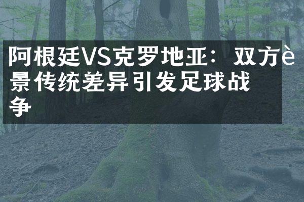 阿根廷VS克罗地亚：双方背景传统差异引发足球战争