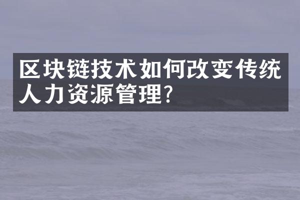 区块链技术如何改变传统人力资源管理？