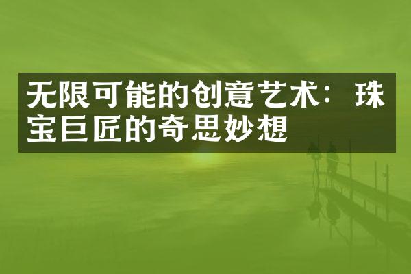 无限可能的创意艺术：珠宝巨匠的奇思妙想