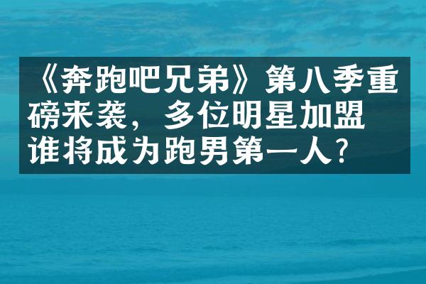 《奔跑吧兄弟》第八季重磅来袭，多位明星加盟，谁将成为跑男第一人？