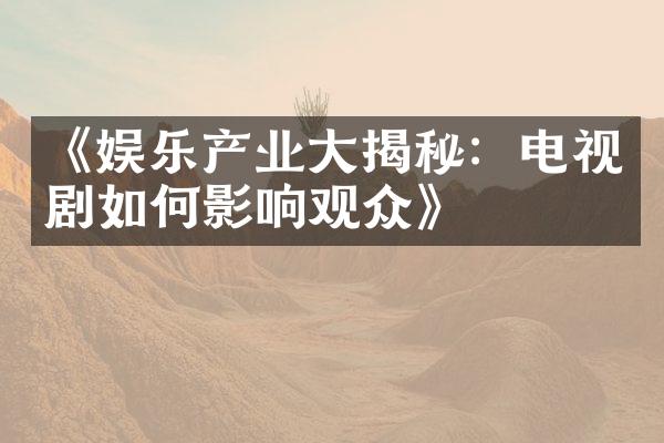 《娱乐产业大揭秘：电视剧如何影响观众》