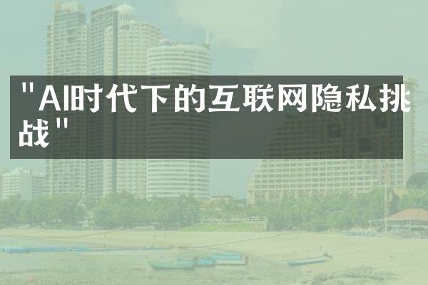 "AI时代下的互联网隐私挑战"