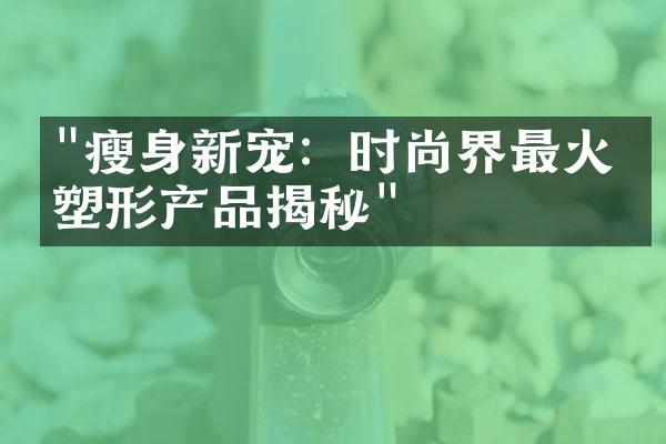 "瘦身新宠：时尚界最火的塑形产品揭秘"