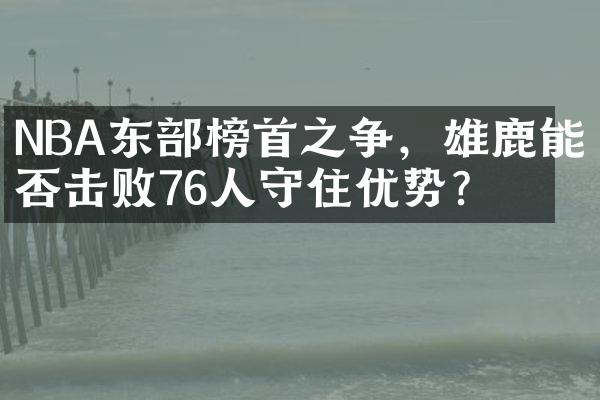 NBA东榜首之争，雄鹿能否击败76人守住优势？