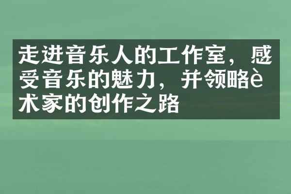 走进音乐人的工作室，感受音乐的魅力，并领略艺术家的创作之路