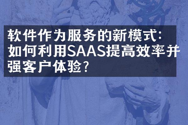 软件作为服务的新模式：如何利用SAAS提高效率并增强客户体验？