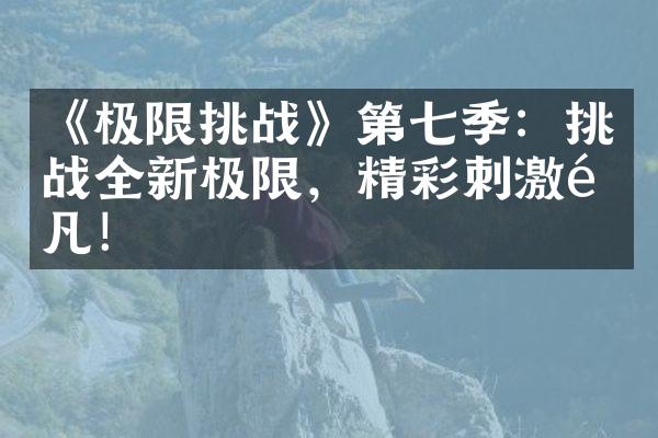 《极限挑战》第七季：挑战全新极限，精彩刺激非凡！