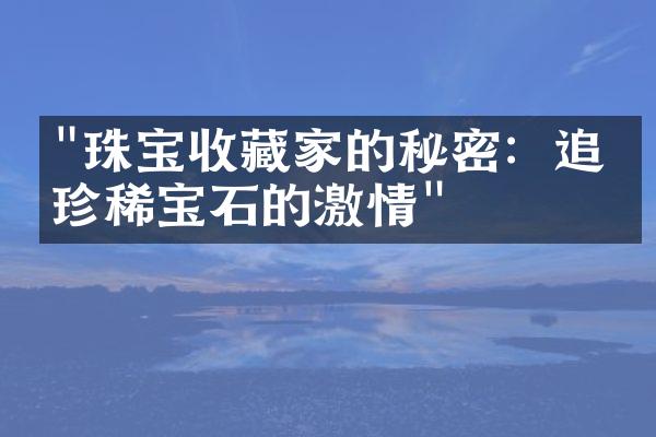 "珠宝收藏家的秘密：追寻珍稀宝石的激情"