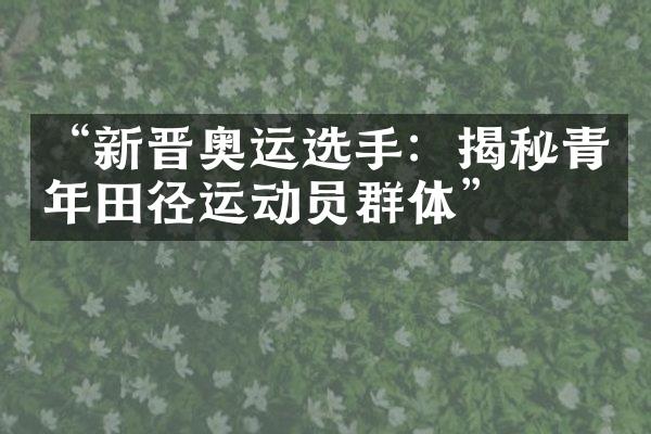 “新晋奥运选手：揭秘青年田径运动员群体”