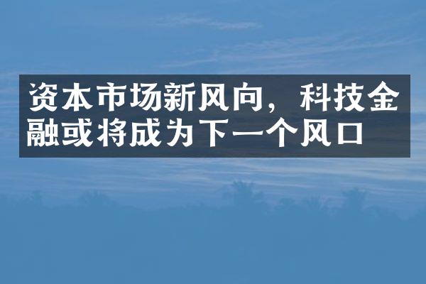 资本市场新风向，科技金融或将成为下一个风口