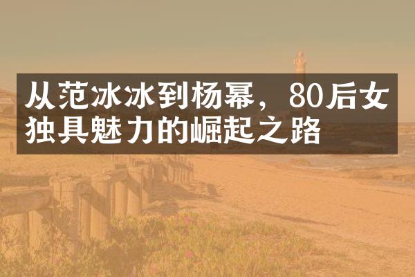 从到杨幂，80后女星独具魅力的崛起之路