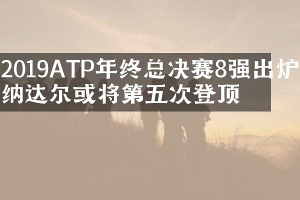 2019ATP年终总决赛8强出炉，纳达尔或将第五次登顶