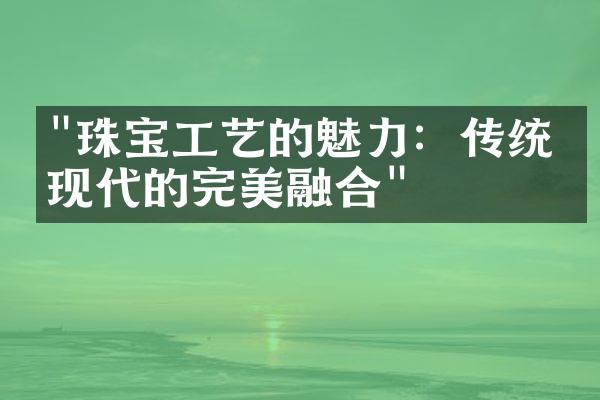 "珠宝工艺的魅力：传统与现代的完美融合"