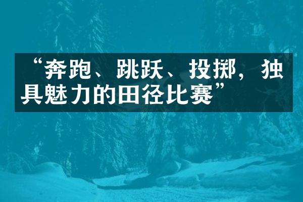 “奔跑、跳跃、投掷，独具魅力的田径比赛”