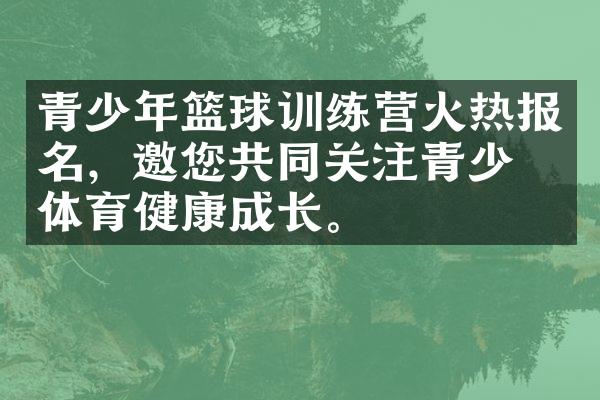 青少年篮球训练营火热报名，邀您共同关注青少年体育健康成长。