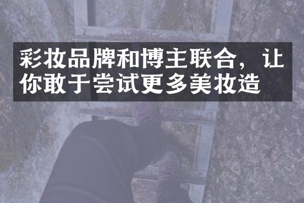 彩妆品牌和博主联合，让你敢于尝试更多美妆造型