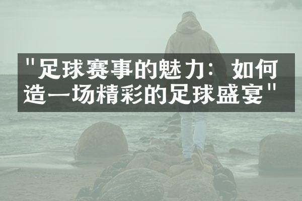 "足球赛事的魅力：如何打造一场精彩的足球盛宴"