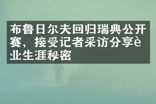 布鲁日尔夫回归瑞典公开赛，接受记者采访分享职业生涯秘密