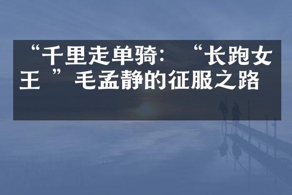 “千里走单骑：“长跑女王 ”毛孟静的征服之路”