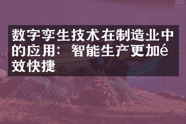 数字孪生技术在制造业中的应用：智能生产更加高效快捷