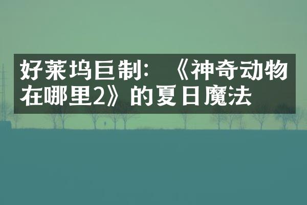 好莱坞巨制：《神奇动物在哪里2》的夏日魔法