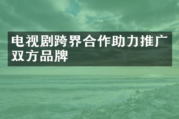 电视剧跨界合作助力推广双方品牌