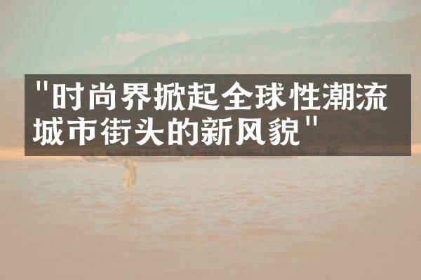 "时尚界掀起全球性潮流：城市街头的新风貌"