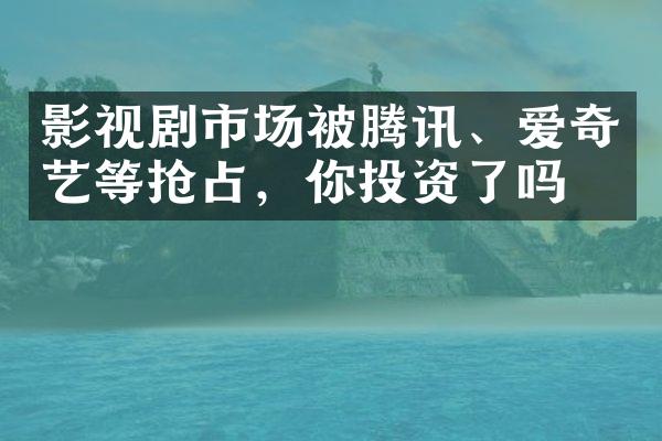 影视剧市场被腾讯、爱奇艺等抢占，你投资了吗？