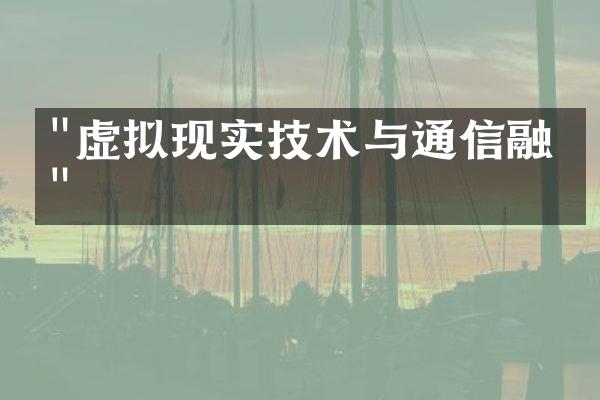 "虚拟现实技术与通信融合"