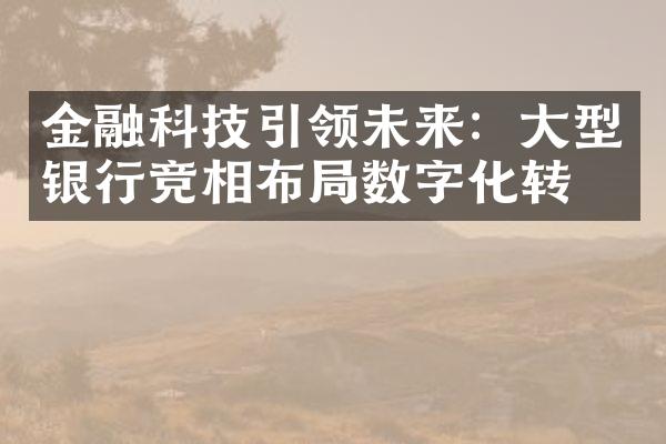 金融科技引领未来：大型银行竞相布局数字化转型