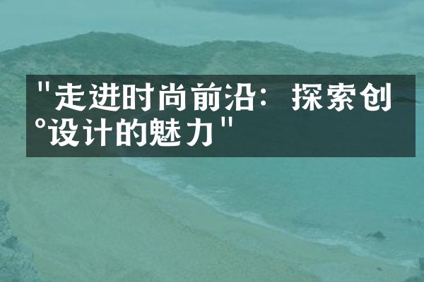 "走进时尚前沿：探索创新设计的魅力"