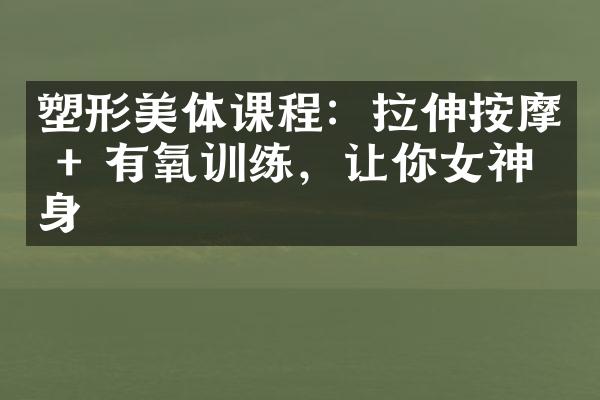 塑形美体课程：拉伸按摩 + 有氧训练，让你女神变身