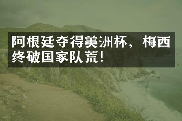 阿根廷夺得美洲杯，梅西终破国家队荒！