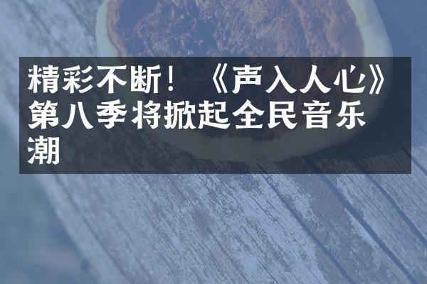 精彩不断！《声入人心》第八季将掀起全民音乐狂潮