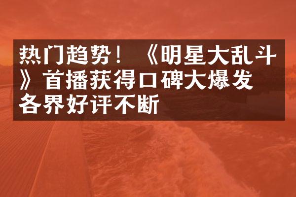 热门趋势！《明星大乱斗》首播获得口碑大爆发，各界好评不断