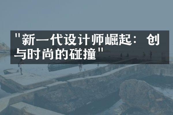 "新一代设计师崛起：创意与时尚的碰撞"