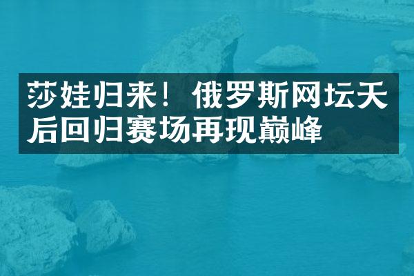 莎娃归来！俄罗斯网坛天后回归赛场再现巅峰