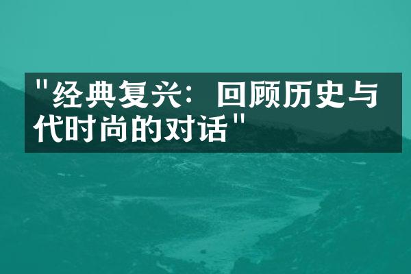 "经典复兴：回顾历史与当代时尚的对话"