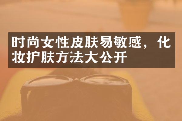 时尚女性皮肤易敏感，化妆护肤方法大公开