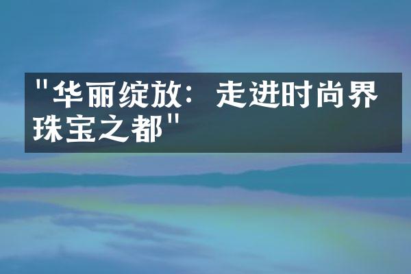 "华丽绽放：走进时尚界的珠宝之都"