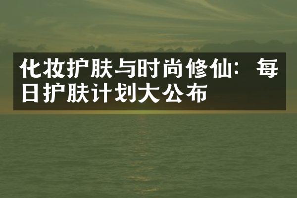 化妆护肤与时尚修仙：每日护肤计划大公布