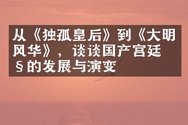 从《独孤皇后》到《大明风华》，谈谈国产宫廷剧的发展与演变