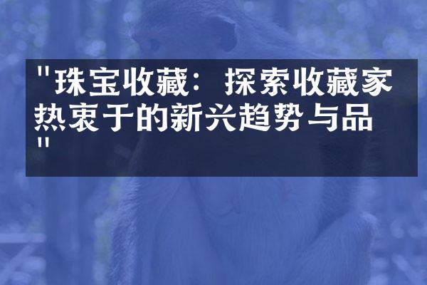 "珠宝收藏：探索收藏家们热衷于的新兴趋势与品牌"